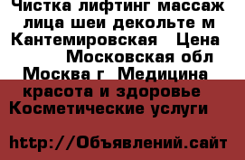 Чистка,лифтинг-массаж лица,шеи,декольте м.Кантемировская › Цена ­ 1 000 - Московская обл., Москва г. Медицина, красота и здоровье » Косметические услуги   